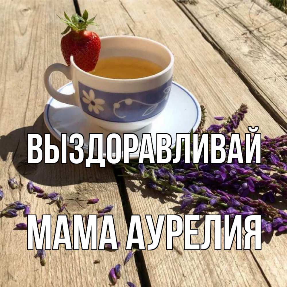 Открытка на каждый день с именем, Мама-Аурелия Выздоравливай чай Прикольная открытка с пожеланием онлайн скачать бесплатно 