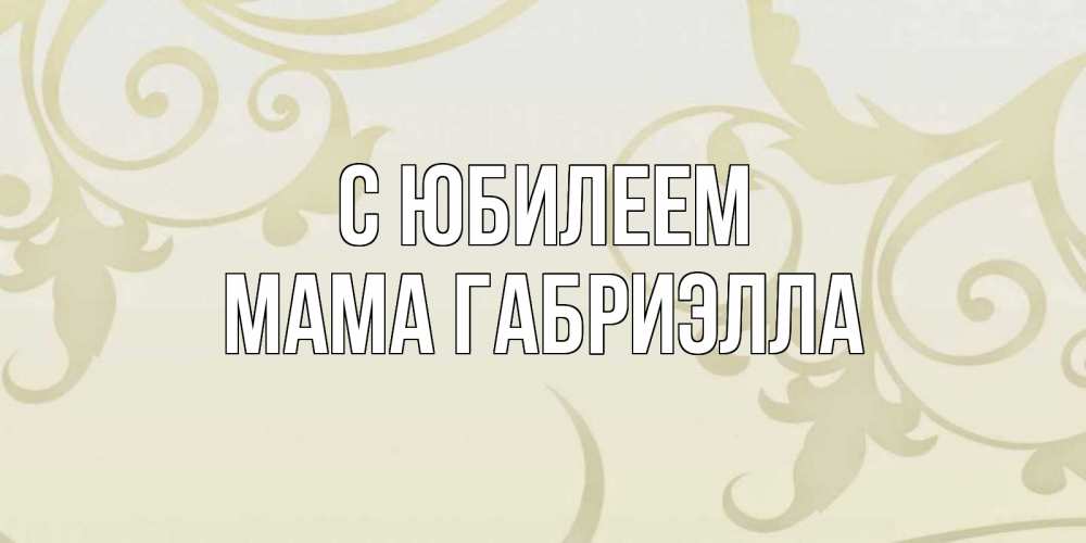 Открытка на каждый день с именем, Мама-Габриэлла С юбилеем Открытка с простым фоном Прикольная открытка с пожеланием онлайн скачать бесплатно 