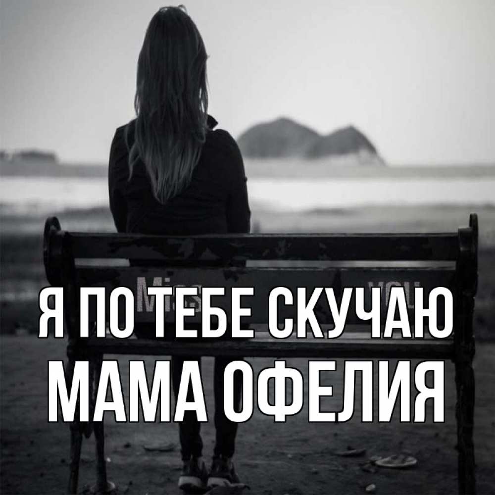 Открытка на каждый день с именем, Мама-Офелия Я по тебе скучаю девушка одна Прикольная открытка с пожеланием онлайн скачать бесплатно 