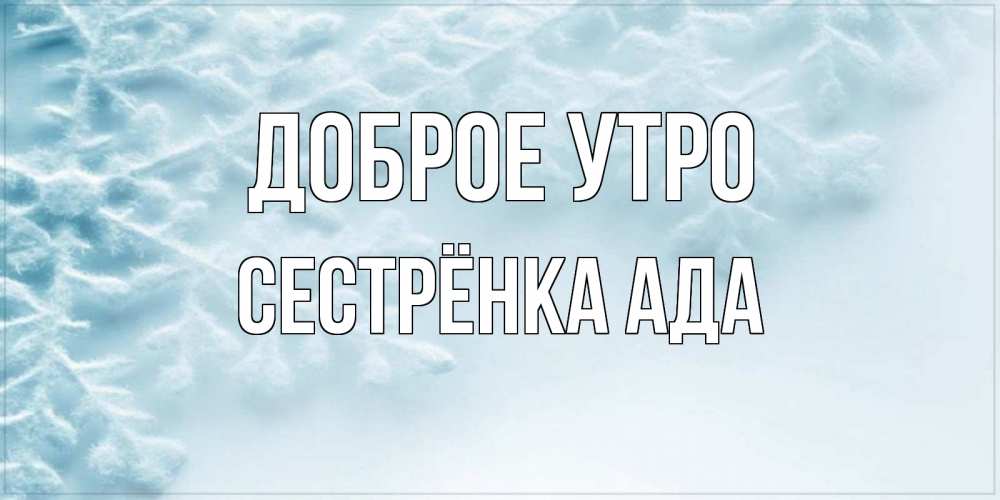 Открытка на каждый день с именем, Сестрёнка-Ада Доброе утро классное зимнее утро Прикольная открытка с пожеланием онлайн скачать бесплатно 