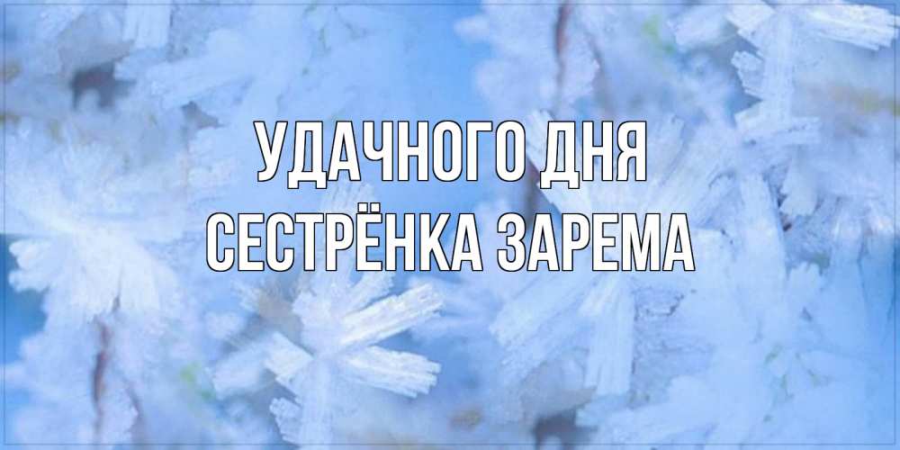 Открытка на каждый день с именем, Сестрёнка-Зарема Удачного дня открытка на зимний день Прикольная открытка с пожеланием онлайн скачать бесплатно 