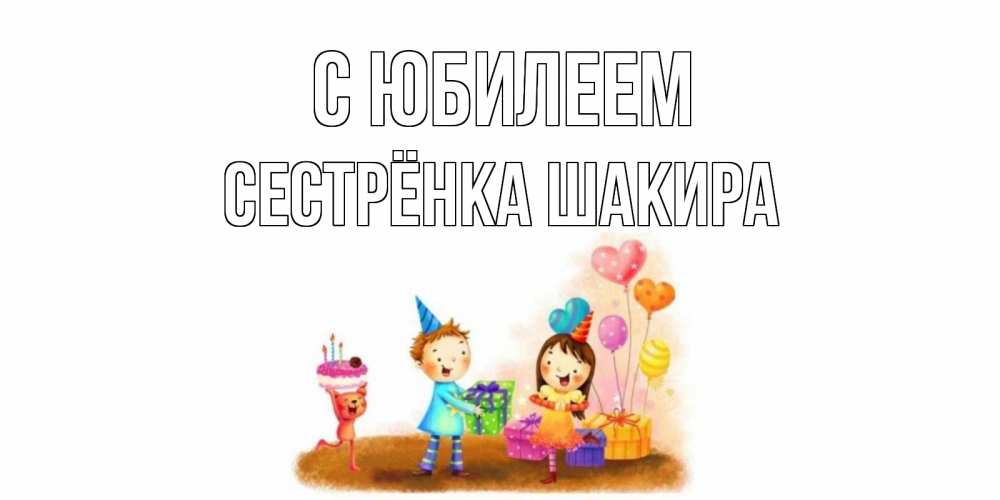 Открытка на каждый день с именем, Сестрёнка-Шакира С юбилеем дети, подарки Прикольная открытка с пожеланием онлайн скачать бесплатно 