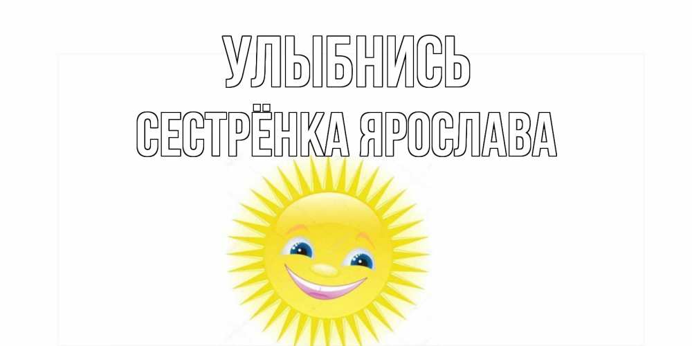 Открытка на каждый день с именем, Сестрёнка-Ярослава Улыбнись пожелания позитивные Прикольная открытка с пожеланием онлайн скачать бесплатно 