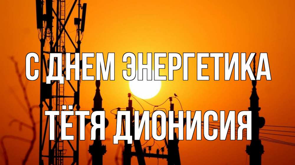 Открытка на каждый день с именем, Тётя-Дионисия С днем энергетика закат,  электроэнергия, энергетик Прикольная открытка с пожеланием онлайн скачать бесплатно 