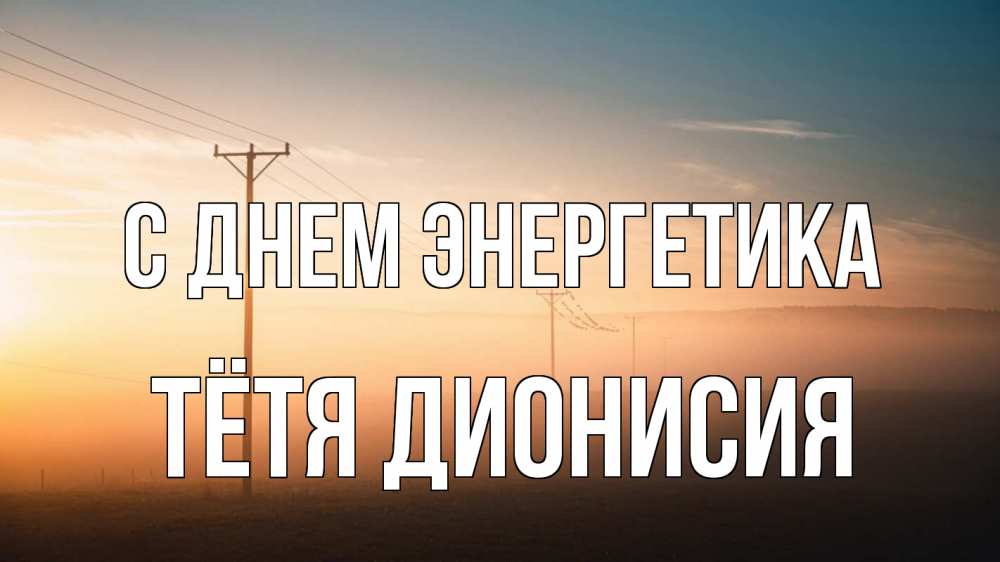 Открытка на каждый день с именем, Тётя-Дионисия С днем энергетика дымка столбы провода Прикольная открытка с пожеланием онлайн скачать бесплатно 
