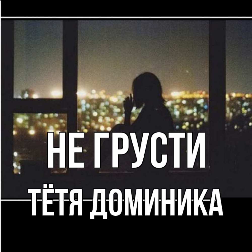 Открытка на каждый день с именем, Тётя-Доминика Не грусти смотрит на ночной город Прикольная открытка с пожеланием онлайн скачать бесплатно 
