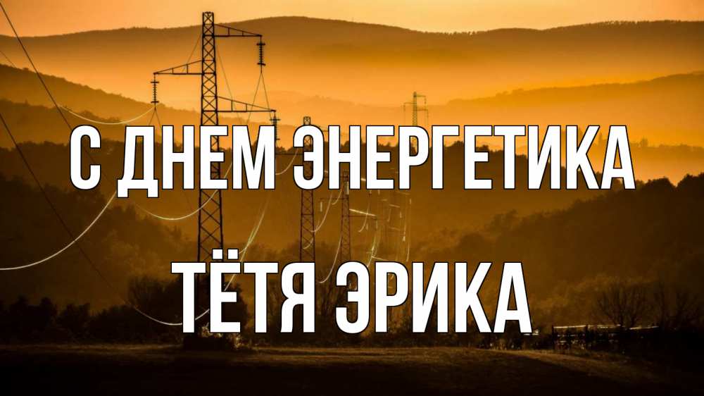 Открытка на каждый день с именем, Тётя-Эрика С днем энергетика ЛЭП провода горы закат Прикольная открытка с пожеланием онлайн скачать бесплатно 