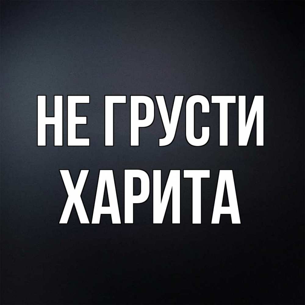 Открытка на каждый день с именем, Харита Не грусти Градиент серый Прикольная открытка с пожеланием онлайн скачать бесплатно 