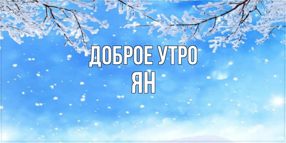 Открытка на каждый день с именем, Ян Доброе утро снег изморозь и зима Прикольная открытка с пожеланием онлайн скачать бесплатно 