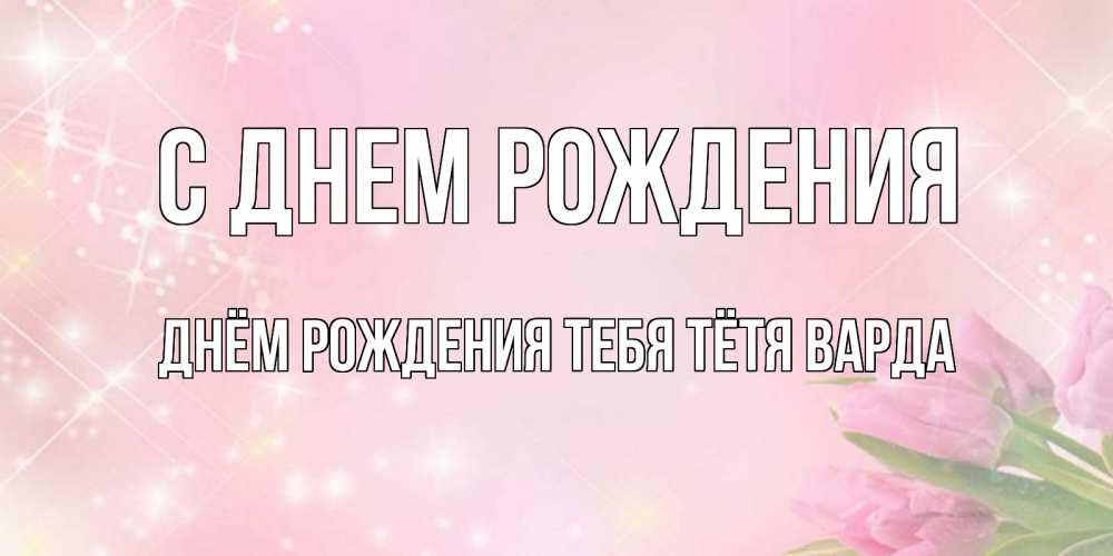 Открытка на каждый день с именем, днём-рождения-тебя-тётя-варда С днем рождения открытки в нежных цветах Прикольная открытка с пожеланием онлайн скачать бесплатно 