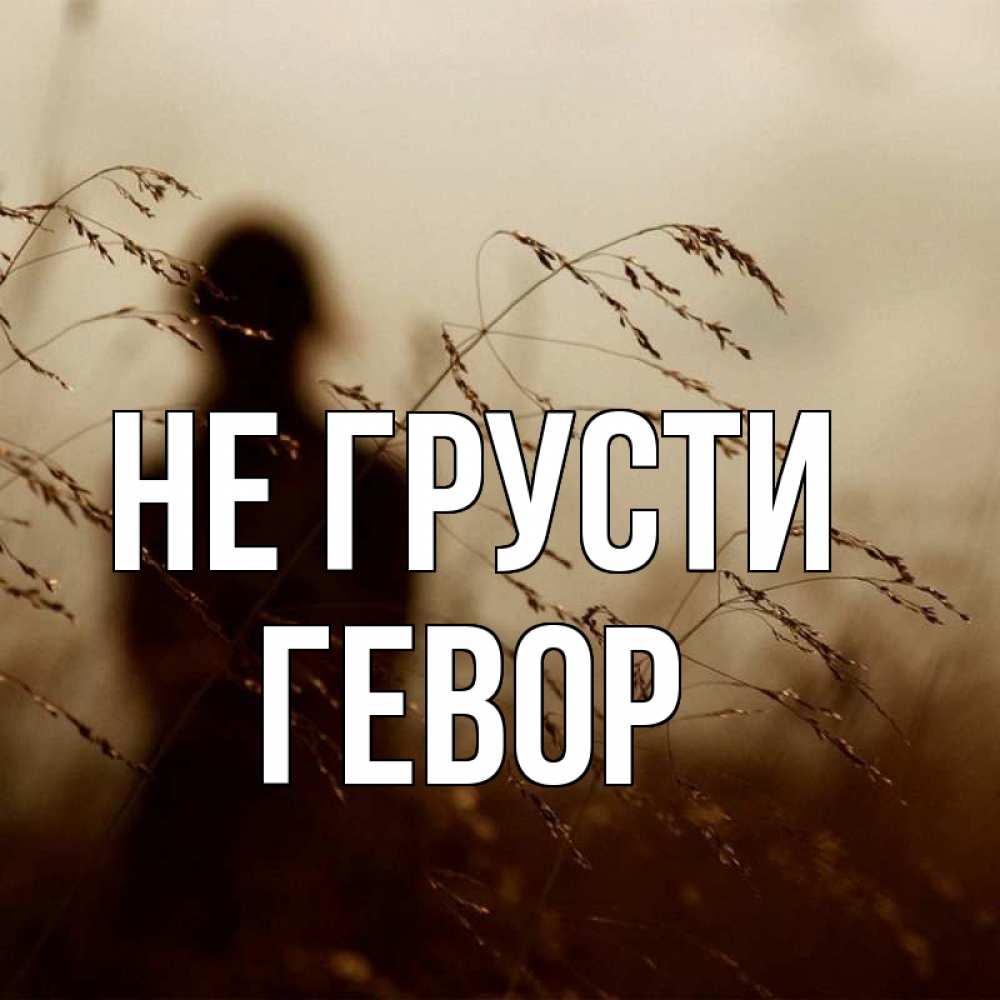 Открытка на каждый день с именем, Гевор Не грусти грусть Прикольная открытка с пожеланием онлайн скачать бесплатно 