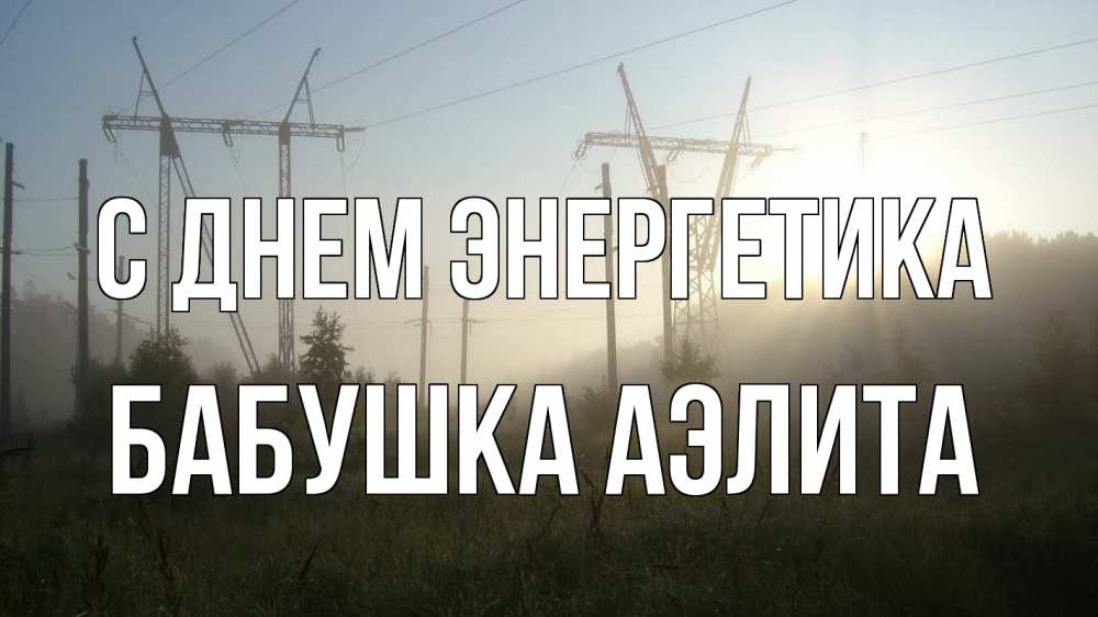 Открытка на каждый день с именем, Бабушка-Аэлита С днем энергетика ЛЭП Прикольная открытка с пожеланием онлайн скачать бесплатно 