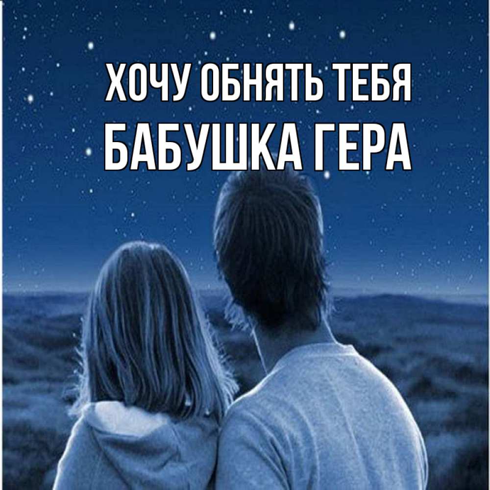 Открытка на каждый день с именем, Бабушка-Гера Хочу обнять тебя парень с девушкой смотрят на звезды Прикольная открытка с пожеланием онлайн скачать бесплатно 