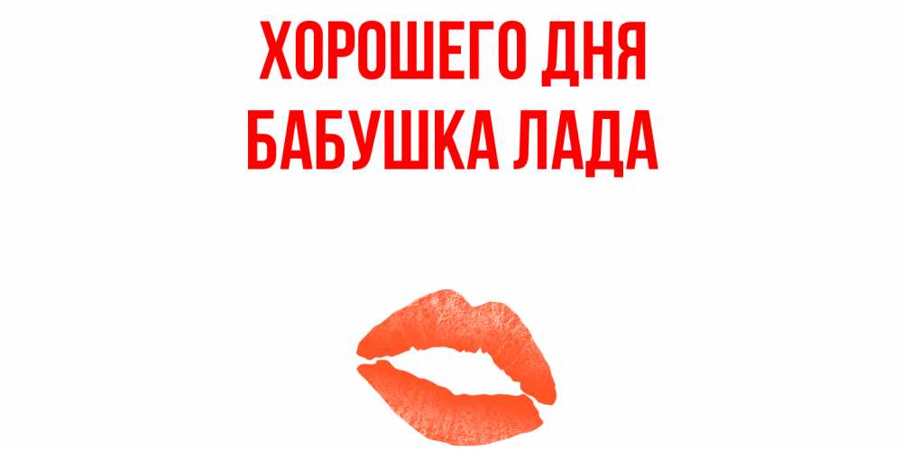 Открытка на каждый день с именем, Бабушка-Лада Хорошего дня удачного дня с поцелуем Прикольная открытка с пожеланием онлайн скачать бесплатно 