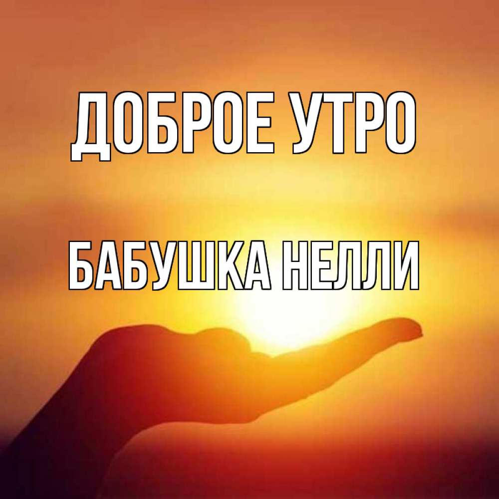 Открытка на каждый день с именем, Бабушка-Нелли Доброе утро ладошка и закат Прикольная открытка с пожеланием онлайн скачать бесплатно 