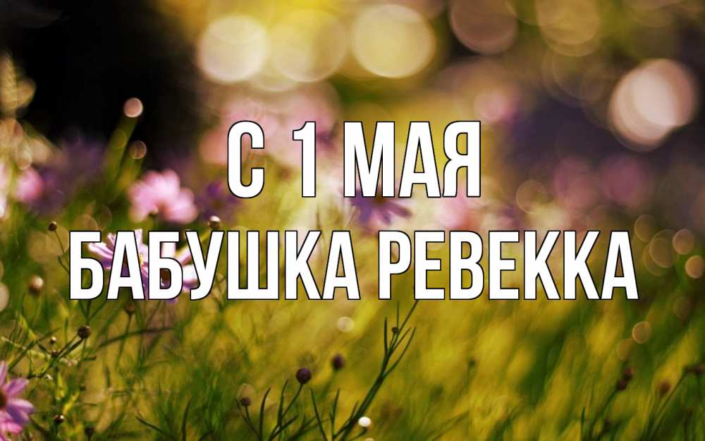 Открытка на каждый день с именем, Бабушка-Ревекка С 1 мая С 1 мая Прикольная открытка с пожеланием онлайн скачать бесплатно 