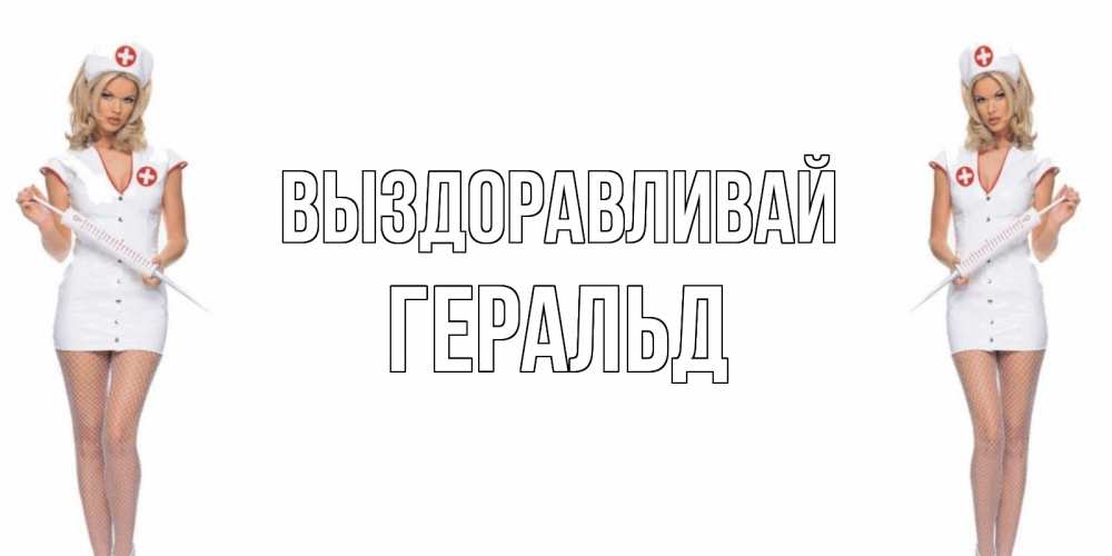 Открытка на каждый день с именем, Геральд Выздоравливай открытки с медсестрой Прикольная открытка с пожеланием онлайн скачать бесплатно 