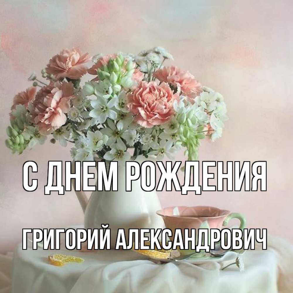 Открытка на каждый день с именем, Григорий-Александрович С днем рождения с цветами Прикольная открытка с пожеланием онлайн скачать бесплатно 
