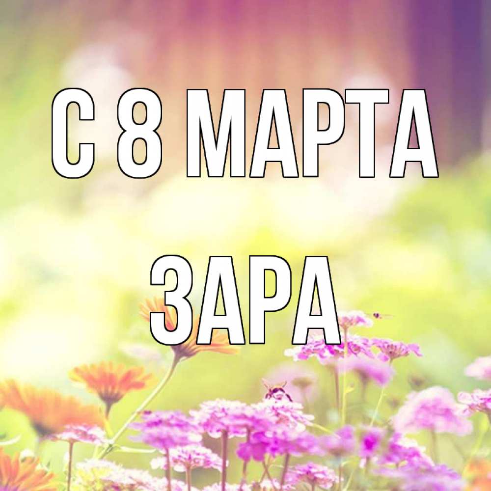 Открытка на каждый день с именем, Зара С 8 марта цветы весна Прикольная открытка с пожеланием онлайн скачать бесплатно 
