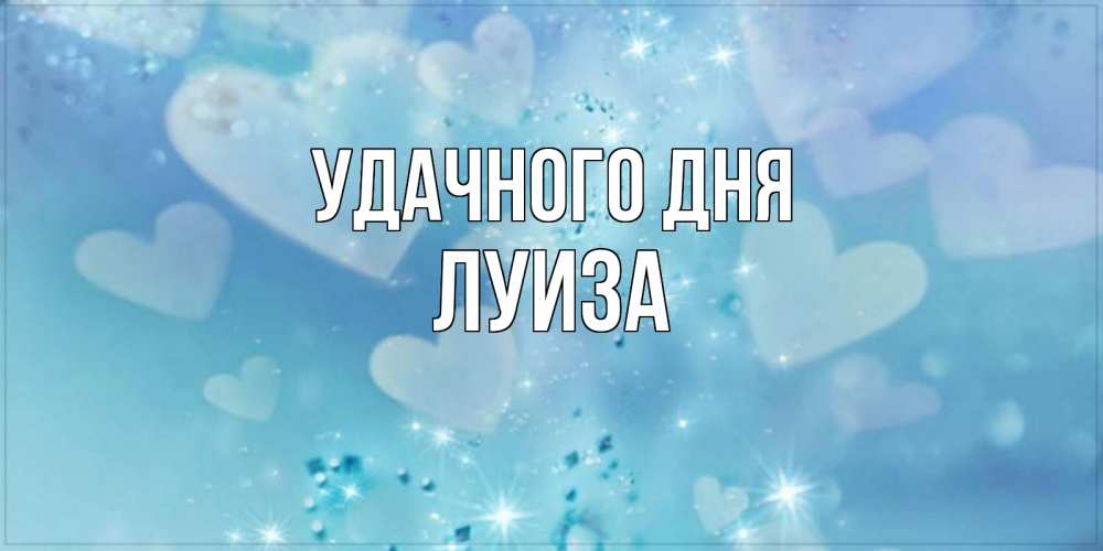 Открытка на каждый день с именем, Луиза Удачного дня хорошего дня Прикольная открытка с пожеланием онлайн скачать бесплатно 