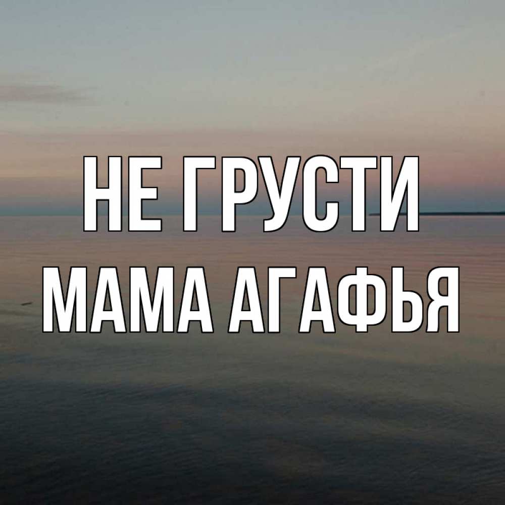 Открытка на каждый день с именем, Мама-Агафья Не грусти водная гладь Прикольная открытка с пожеланием онлайн скачать бесплатно 