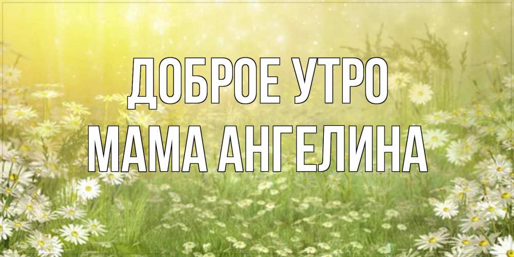 Открытка на каждый день с именем, Мама-Ангелина Доброе утро доброе утро Прикольная открытка с пожеланием онлайн скачать бесплатно 