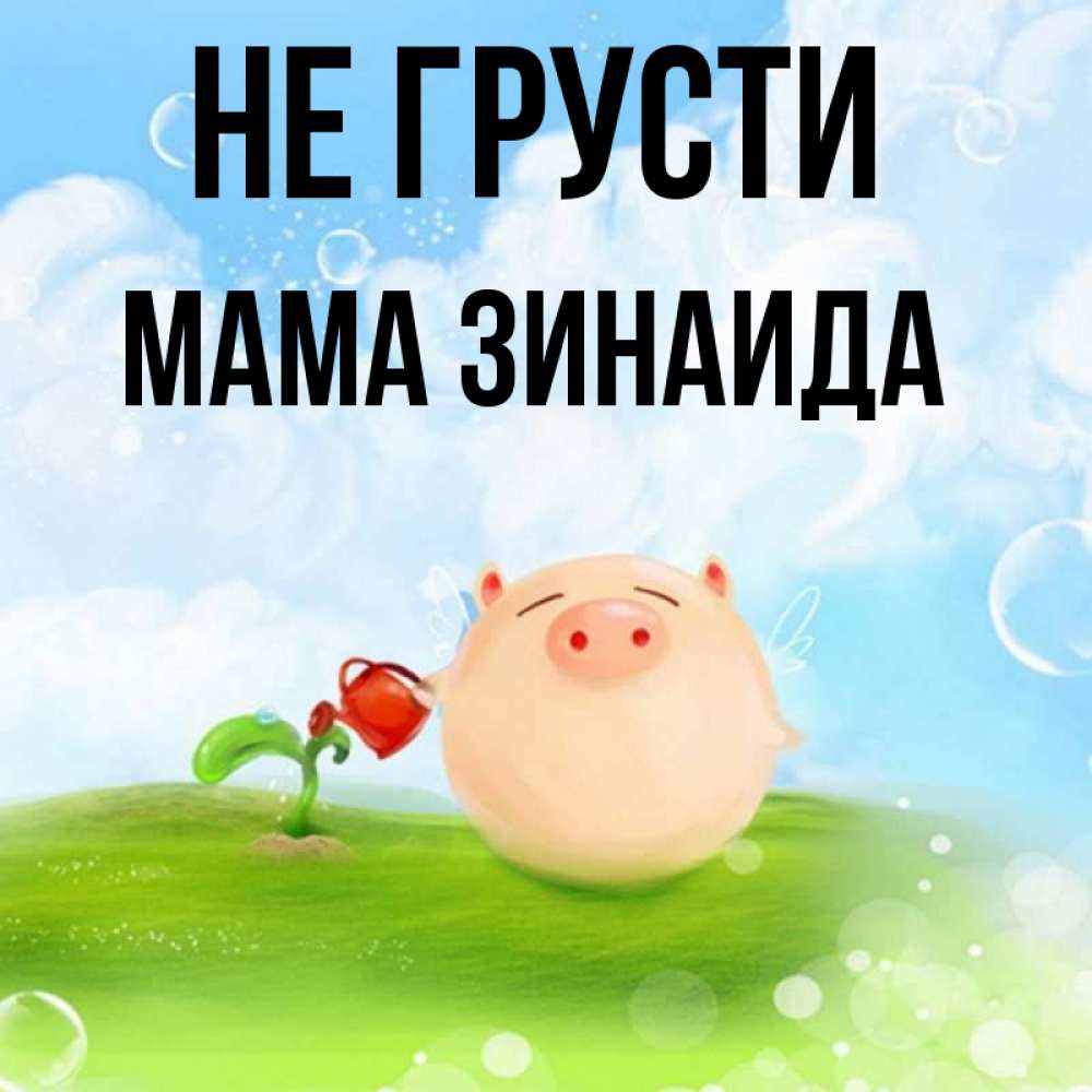 Открытка на каждый день с именем, Мама-Зинаида Не грусти поливает цветок порося Прикольная открытка с пожеланием онлайн скачать бесплатно 
