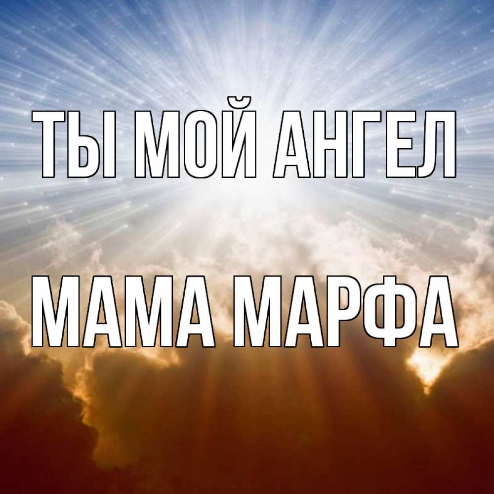 Открытка на каждый день с именем, Мама-Марфа Ты мой ангел ангельский свет на небе Прикольная открытка с пожеланием онлайн скачать бесплатно 