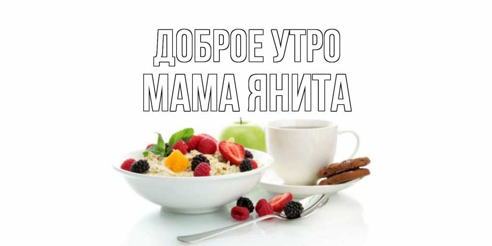 Открытка на каждый день с именем, Мама-Янита Доброе утро розы,фрукты, кофе Прикольная открытка с пожеланием онлайн скачать бесплатно 