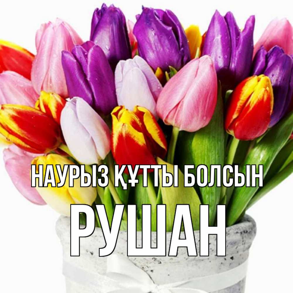 Открытка на каждый день с именем, Рушан Наурыз құтты болсын букет Прикольная открытка с пожеланием онлайн скачать бесплатно 