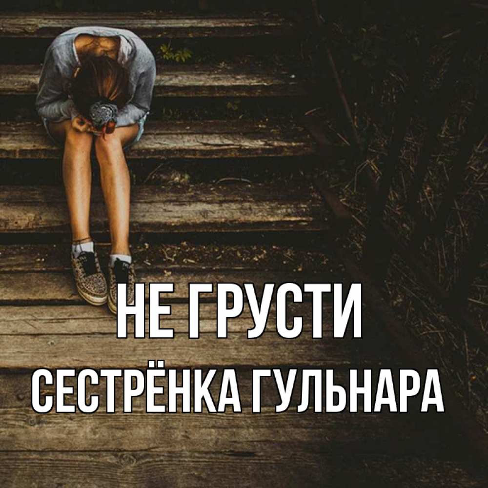 Открытка на каждый день с именем, Сестрёнка-Гульнара Не грусти девушка сидит на деревянных ступеньках Прикольная открытка с пожеланием онлайн скачать бесплатно 