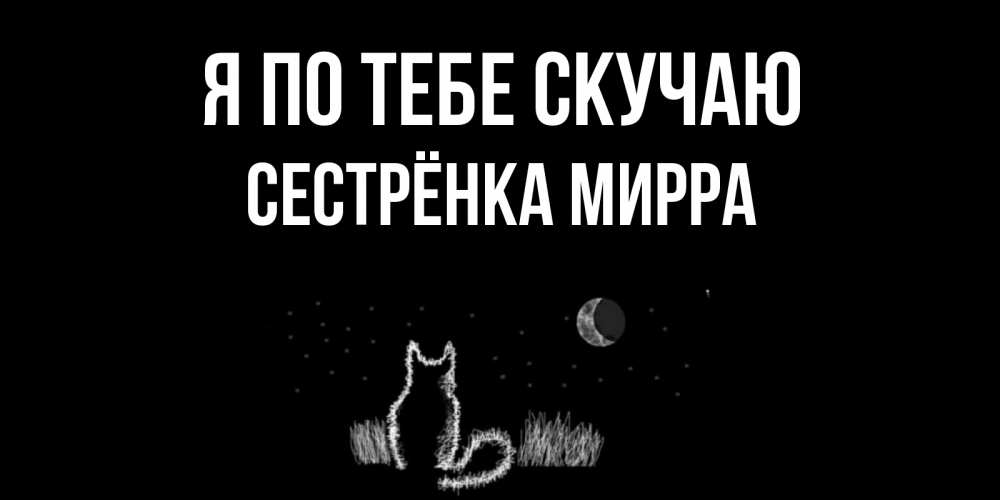Открытка на каждый день с именем, Сестрёнка-Мирра Я по тебе скучаю кот Прикольная открытка с пожеланием онлайн скачать бесплатно 