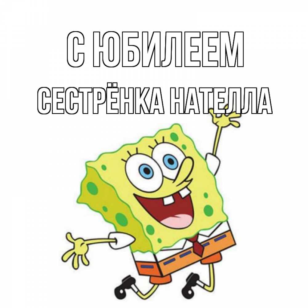 Открытка на каждый день с именем, Сестрёнка-Нателла С юбилеем губка боб Прикольная открытка с пожеланием онлайн скачать бесплатно 