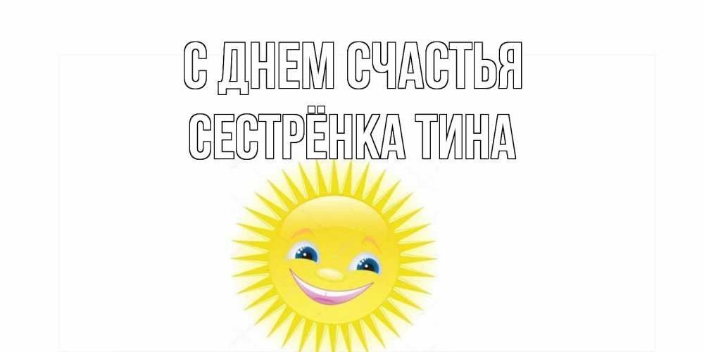 Открытка на каждый день с именем, Сестрёнка-Тина С днем счастья пожелания позитивные Прикольная открытка с пожеланием онлайн скачать бесплатно 