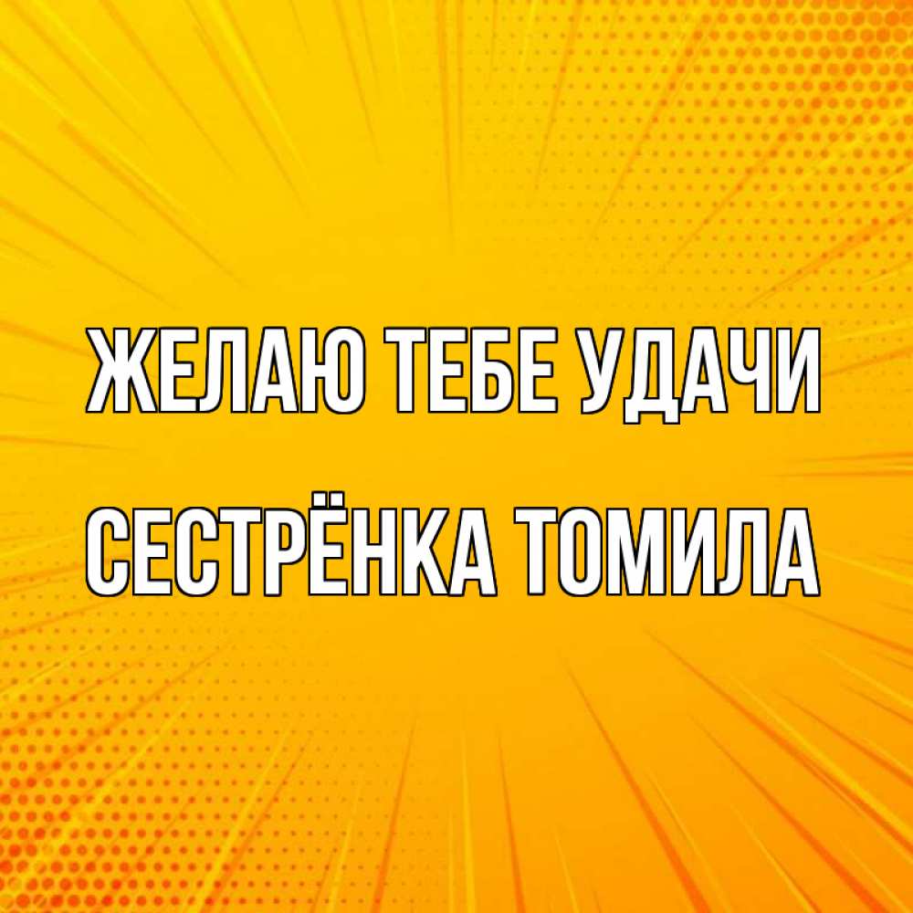 Открытка на каждый день с именем, Сестрёнка-Томила Желаю тебе удачи фон Прикольная открытка с пожеланием онлайн скачать бесплатно 