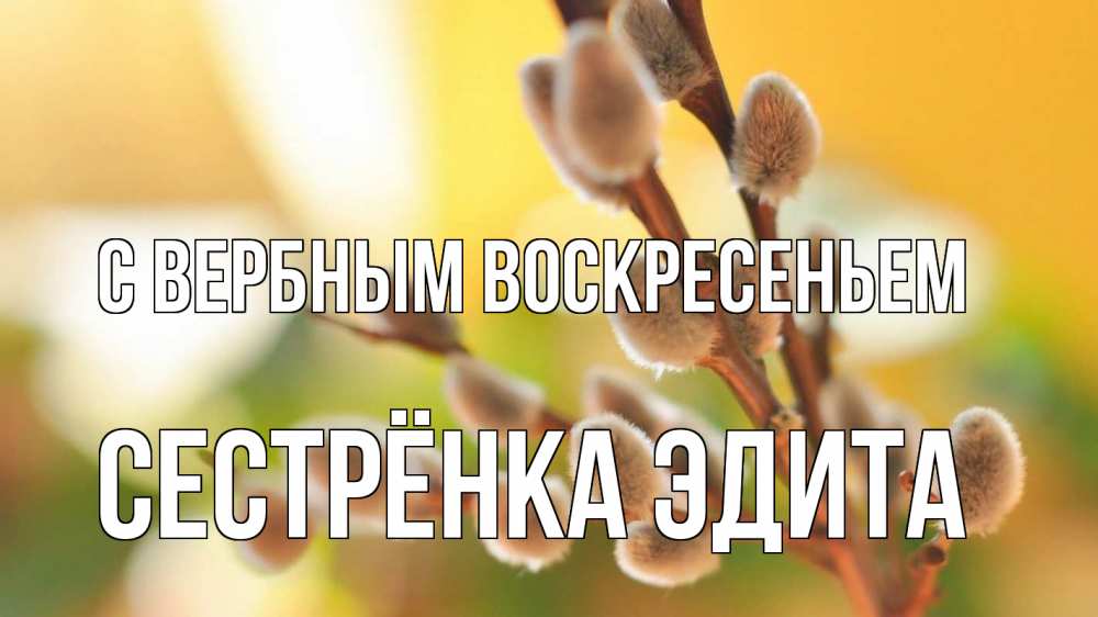 Открытка на каждый день с именем, Сестрёнка-Эдита С вербным воскресеньем верба 1 Прикольная открытка с пожеланием онлайн скачать бесплатно 