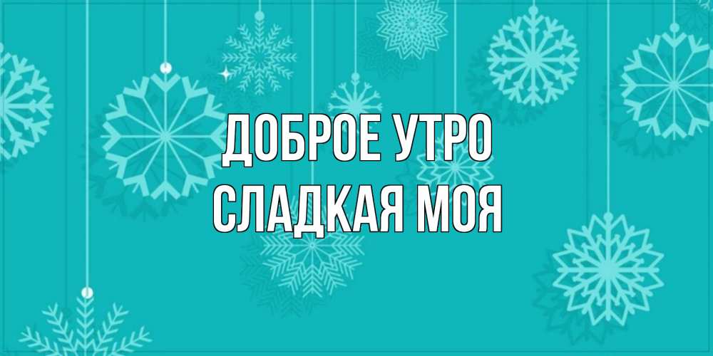 Открытка на каждый день с именем, Сладкая-моя Доброе утро открытка со снежинками Прикольная открытка с пожеланием онлайн скачать бесплатно 