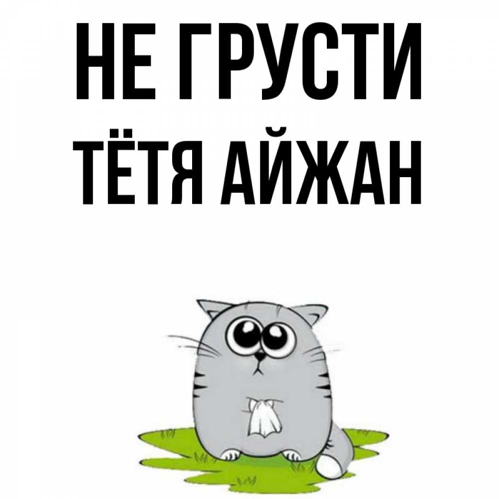 Открытка на каждый день с именем, Тётя-Айжан Не грусти грустный котяра Прикольная открытка с пожеланием онлайн скачать бесплатно 