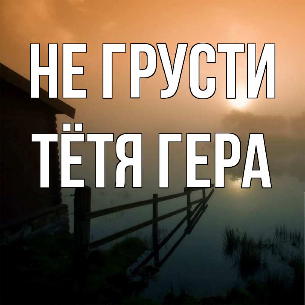 Открытка на каждый день с именем, Тётя-Гера Не грусти дом у озера Прикольная открытка с пожеланием онлайн скачать бесплатно 
