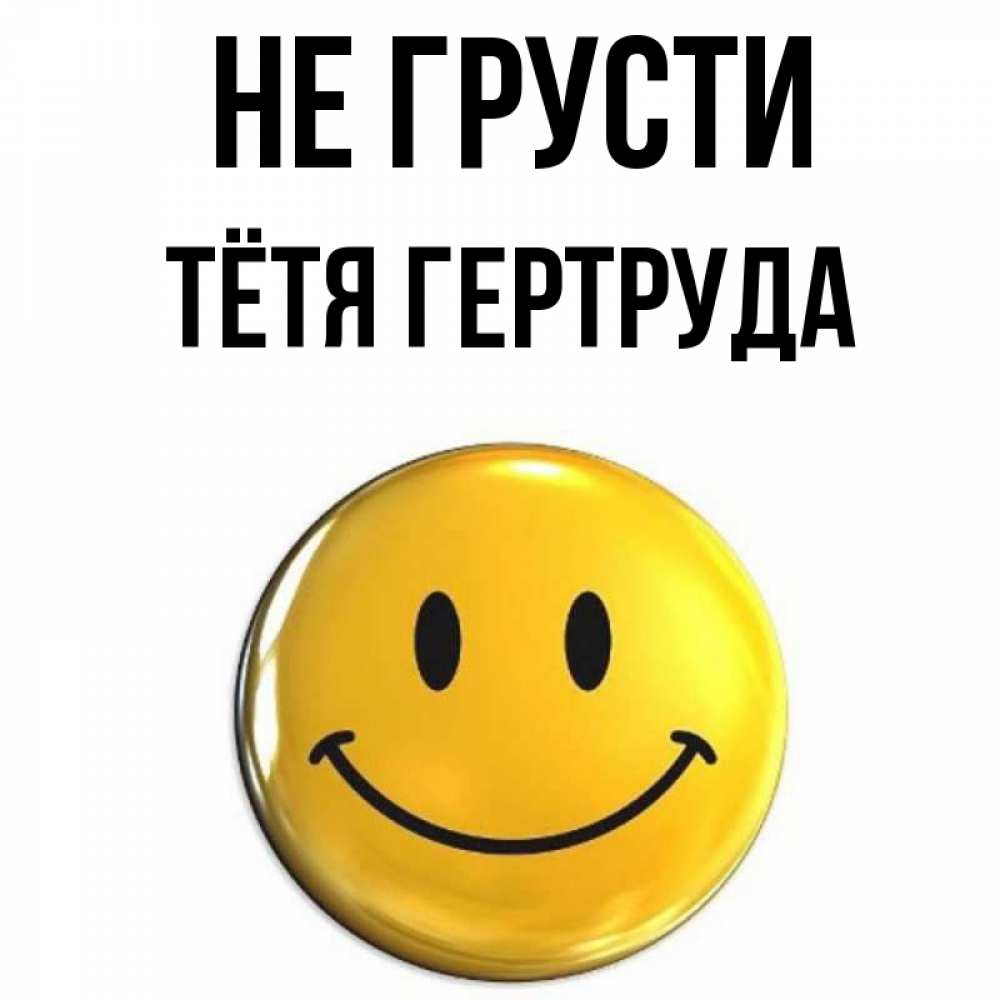 Открытка на каждый день с именем, Тётя-Гертруда Не грусти желаем всем позитива Прикольная открытка с пожеланием онлайн скачать бесплатно 
