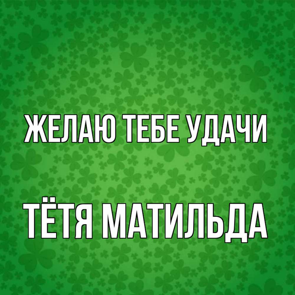 Открытка на каждый день с именем, Тётя-Матильда Желаю тебе удачи много листочков на удачу Прикольная открытка с пожеланием онлайн скачать бесплатно 