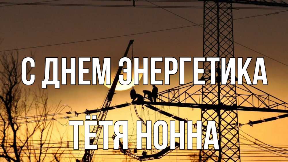 Открытка на каждый день с именем, Тётя-Нонна С днем энергетика ЛЭП ремонт закат Прикольная открытка с пожеланием онлайн скачать бесплатно 