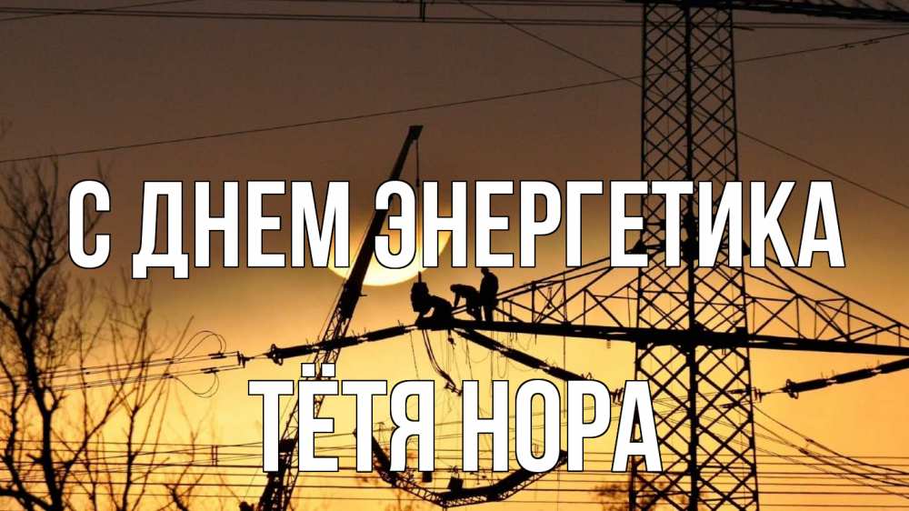 Открытка на каждый день с именем, Тётя-Нора С днем энергетика ЛЭП ремонт закат Прикольная открытка с пожеланием онлайн скачать бесплатно 