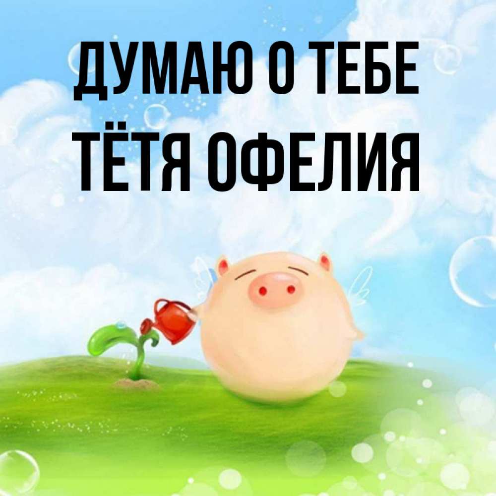 Открытка на каждый день с именем, Тётя-Офелия Думаю о тебе позитивная свинюшка Прикольная открытка с пожеланием онлайн скачать бесплатно 