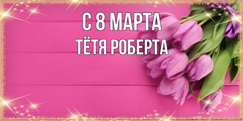 Открытка на каждый день с именем, Тётя-Роберта С 8 МАРТА открытка для фотошопа с подписью Прикольная открытка с пожеланием онлайн скачать бесплатно 