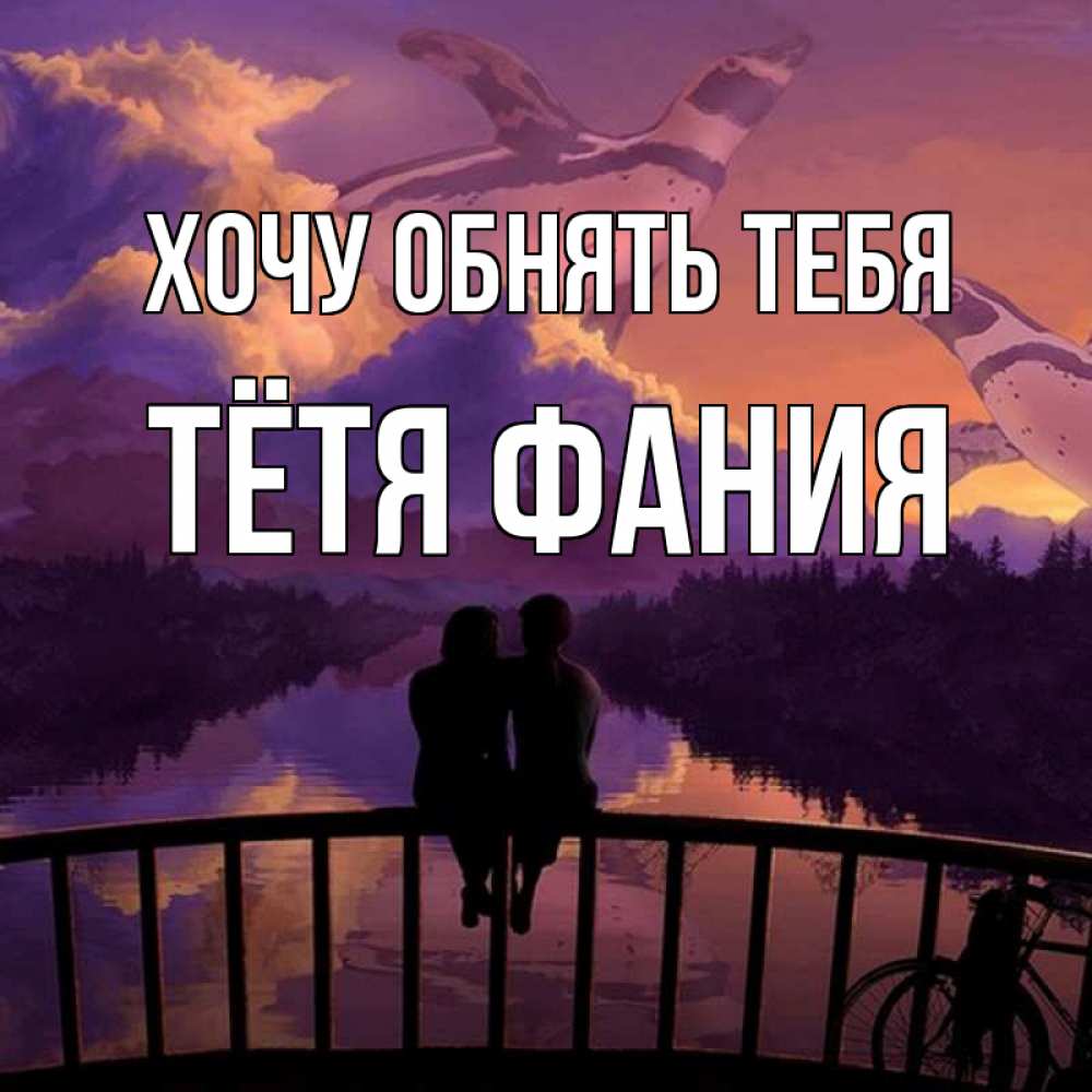 Открытка на каждый день с именем, Тётя-Фания Хочу обнять тебя парочка сидит на мосте или на набережной Прикольная открытка с пожеланием онлайн скачать бесплатно 