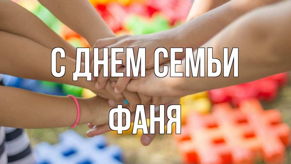 Открытка на каждый день с именем, Фаня С днем семьи руки Прикольная открытка с пожеланием онлайн скачать бесплатно 