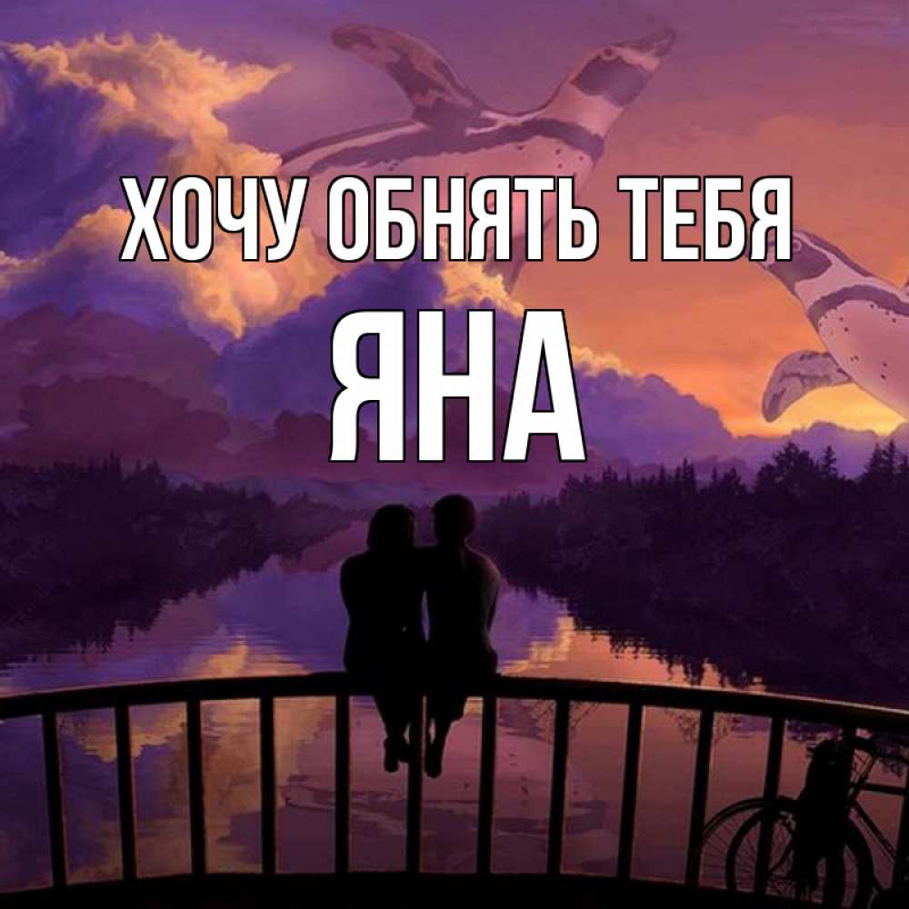 Открытка на каждый день с именем, Яна Хочу обнять тебя парочка сидит на мосте или на набережной Прикольная открытка с пожеланием онлайн скачать бесплатно 