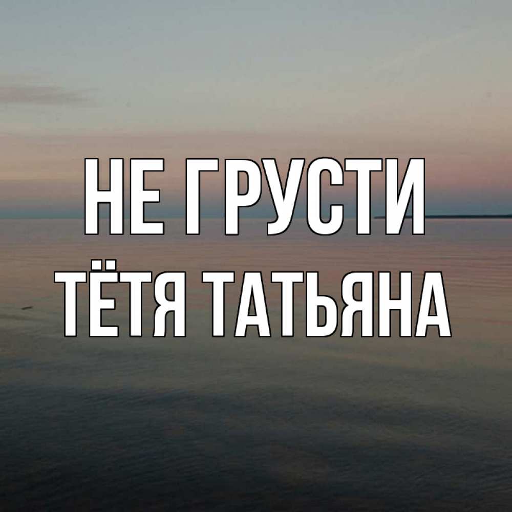Открытка на каждый день с именем, Тётя-Татьяна Не грусти водная гладь Прикольная открытка с пожеланием онлайн скачать бесплатно 