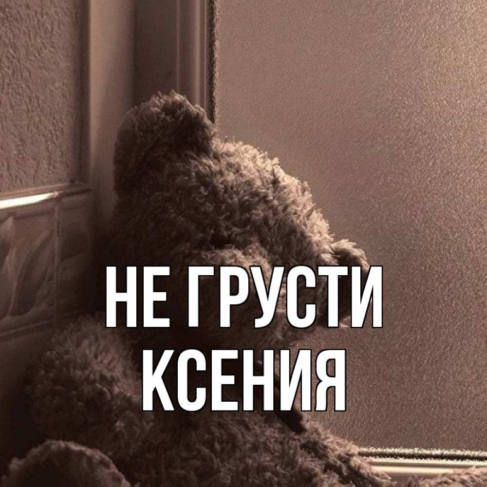 Открытка на каждый день с именем, Ксения Не грусти стекол рефленое Прикольная открытка с пожеланием онлайн скачать бесплатно 